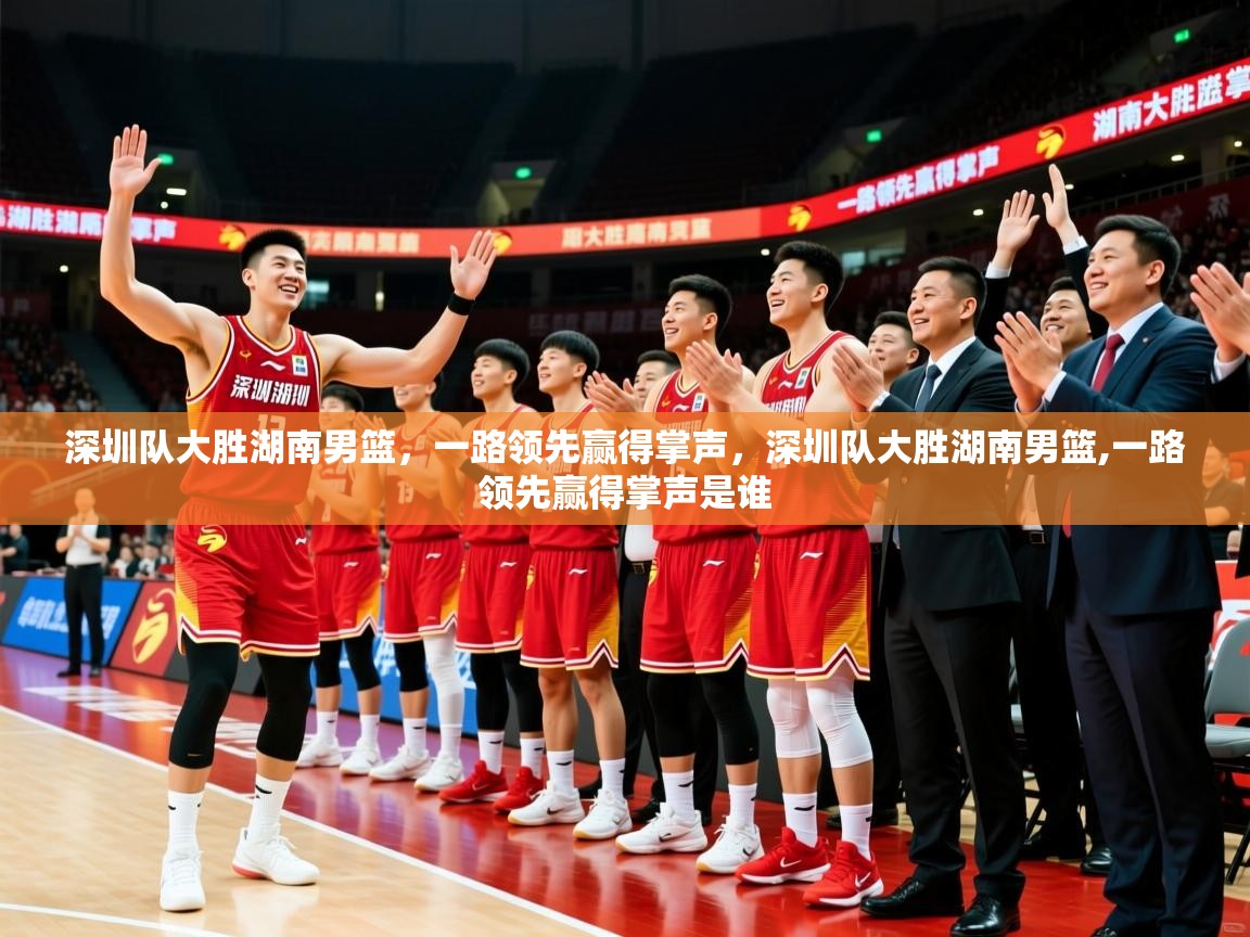 2025ued体育网页版深圳队大胜湖南男篮,一路领先赢得掌声,深圳队大胜湖南男篮,一路领先赢得掌声是谁 第2张