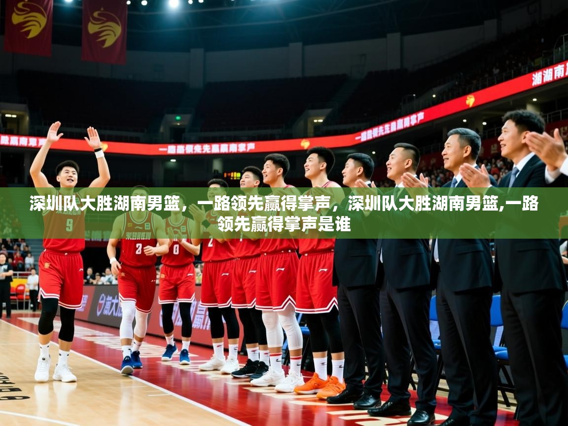 2025ued体育网页版深圳队大胜湖南男篮,一路领先赢得掌声,深圳队大胜湖南男篮,一路领先赢得掌声是谁 第3张
