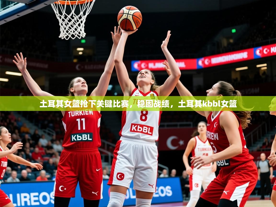 2025ued体育土耳其女篮抢下关键比赛，稳固战绩，土耳其kbbl女篮  第4张