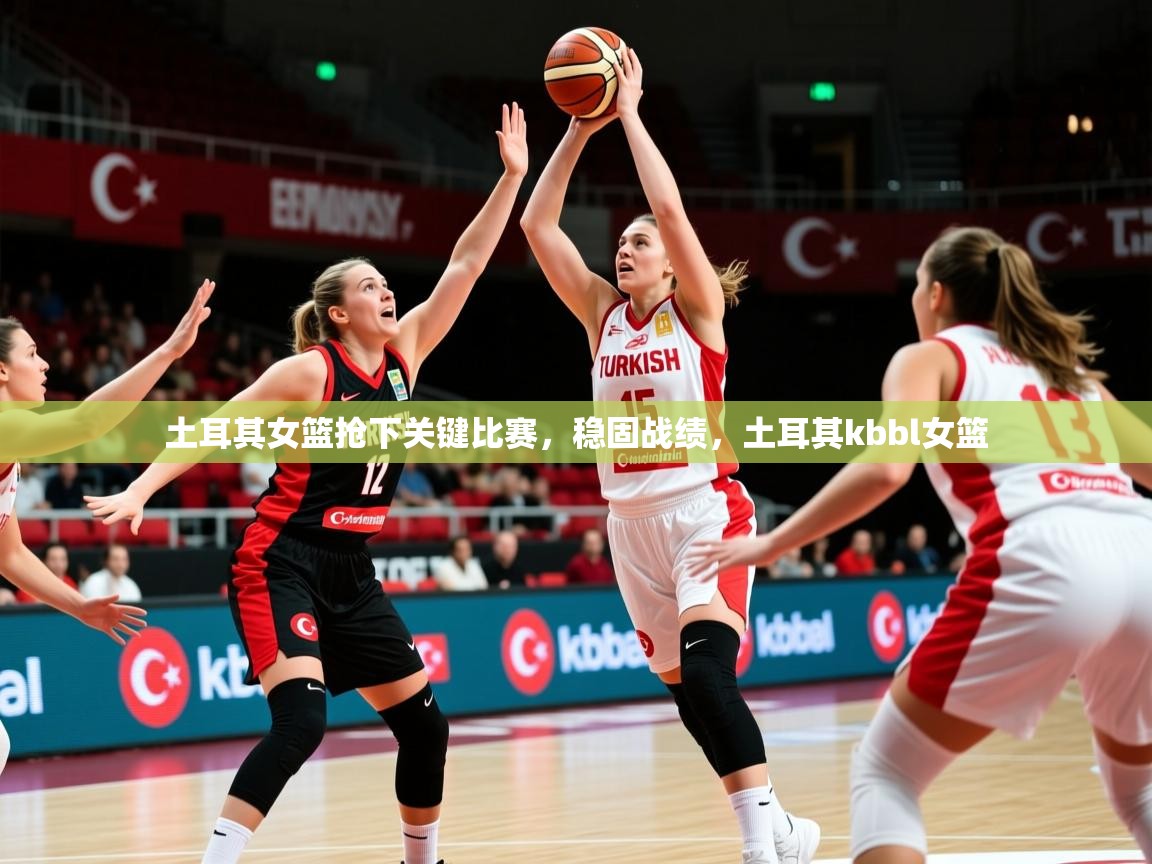 2025ued体育土耳其女篮抢下关键比赛，稳固战绩，土耳其kbbl女篮  第3张