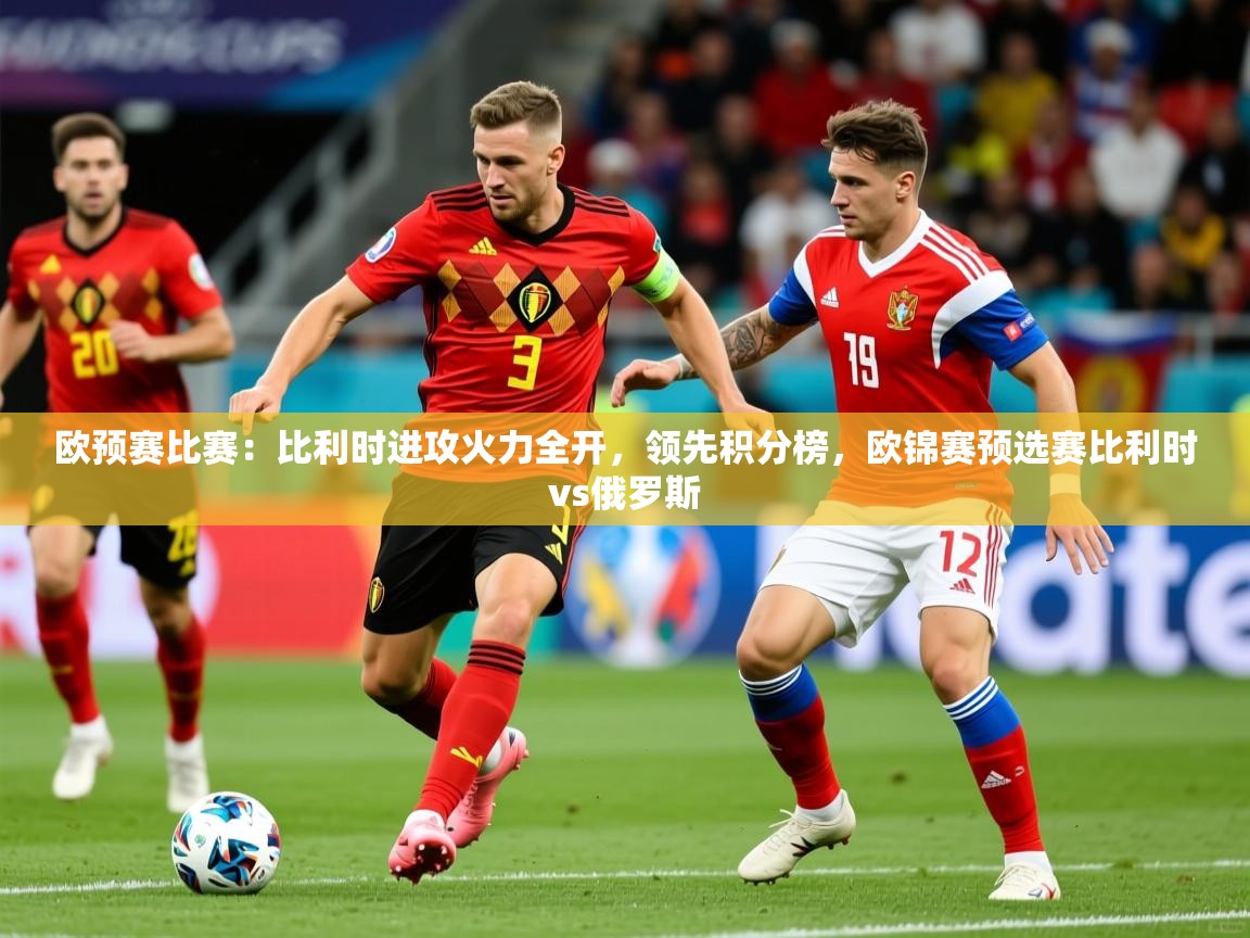 2025ued体育官网欧预赛比赛:比利时进攻火力全开,领先积分榜,欧锦赛预选赛比利时vs俄罗斯 第2张