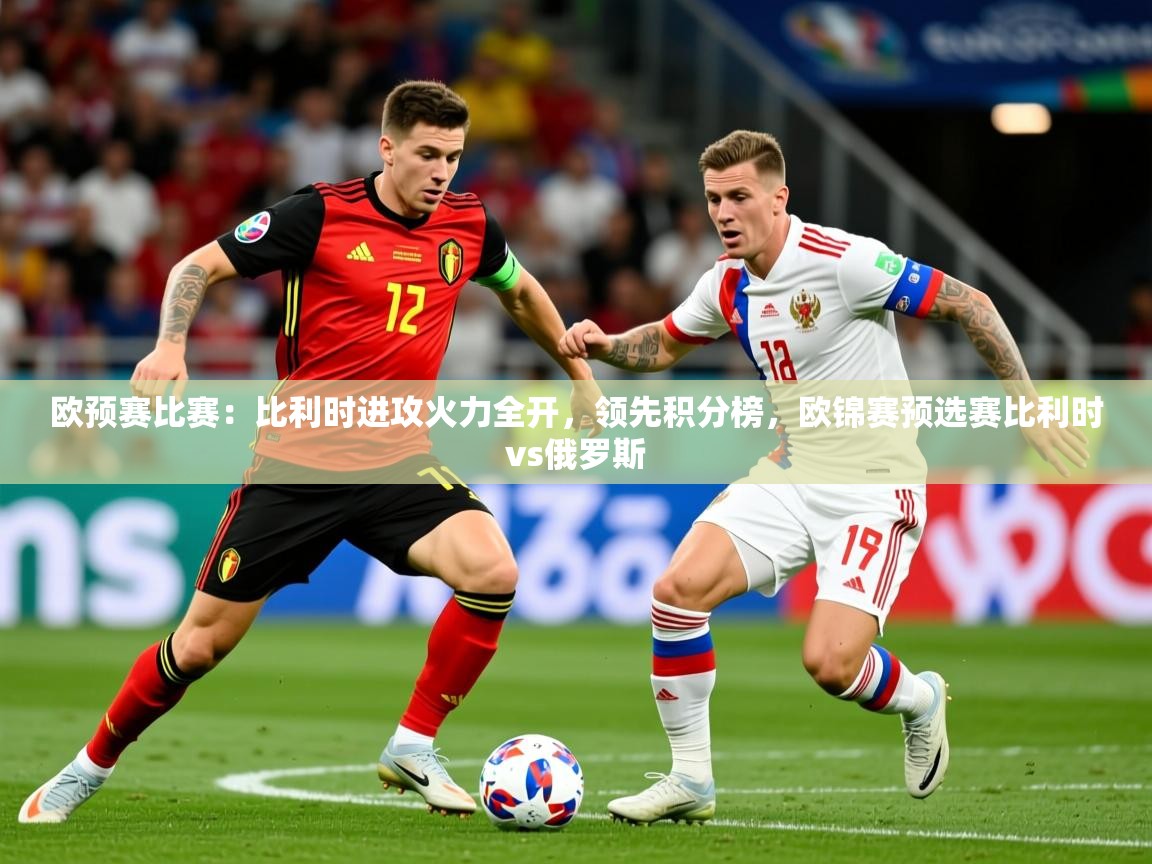 2025ued体育官网欧预赛比赛:比利时进攻火力全开,领先积分榜,欧锦赛预选赛比利时vs俄罗斯 第4张