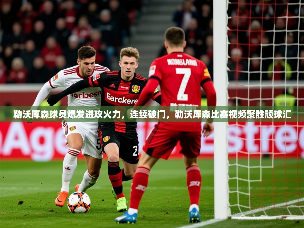2025ued体育官网勒沃库森球员爆发进攻火力，连续破门，勒沃库森比赛视频聚胜顽球汇  第1张
