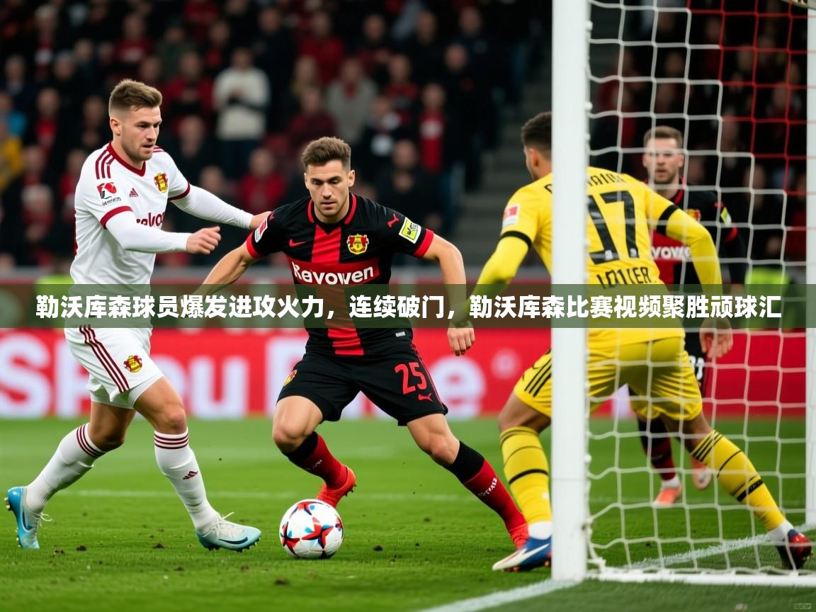 2025ued体育官网勒沃库森球员爆发进攻火力，连续破门，勒沃库森比赛视频聚胜顽球汇  第3张