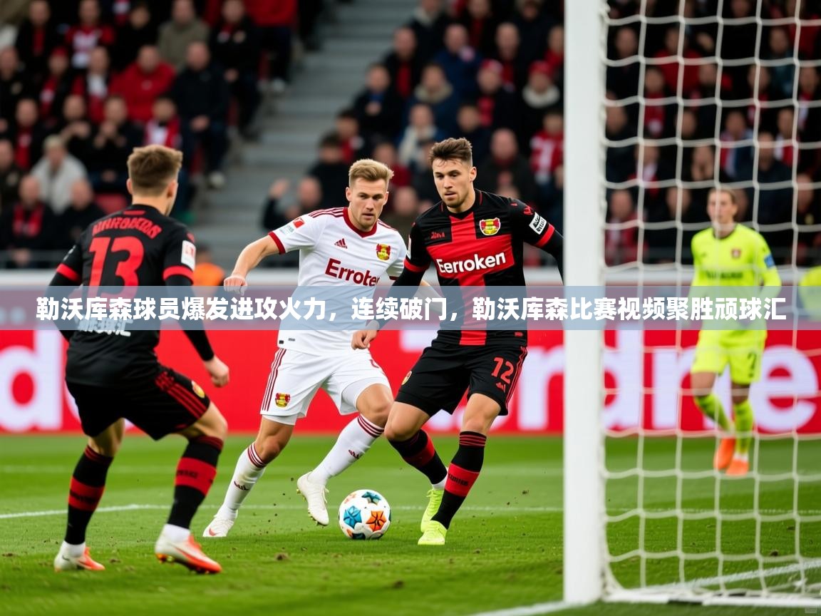 2025ued体育官网勒沃库森球员爆发进攻火力，连续破门，勒沃库森比赛视频聚胜顽球汇  第4张