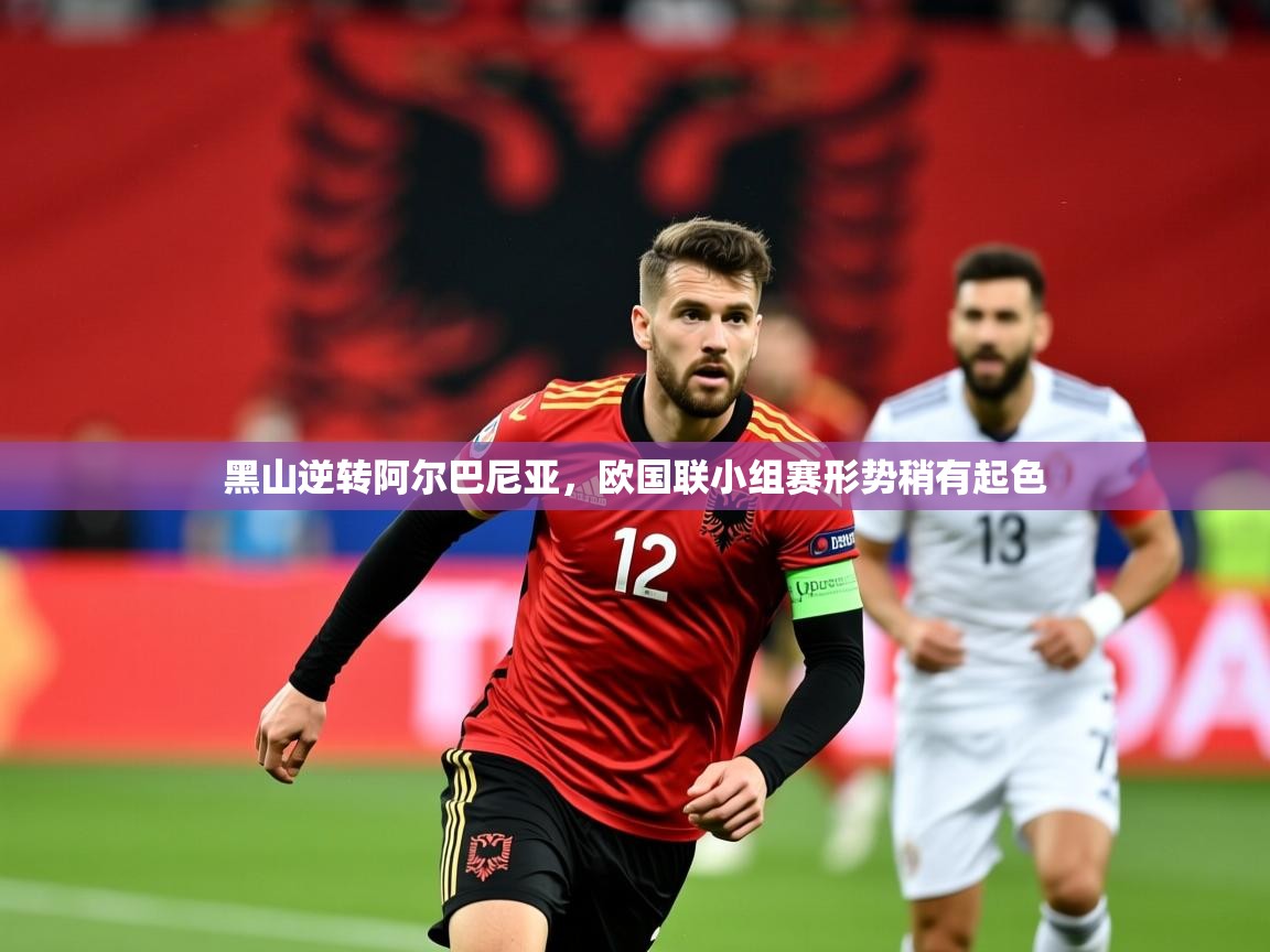 2025ued体育网页版黑山逆转阿尔巴尼亚,欧国联小组赛形势稍有起色 第1张