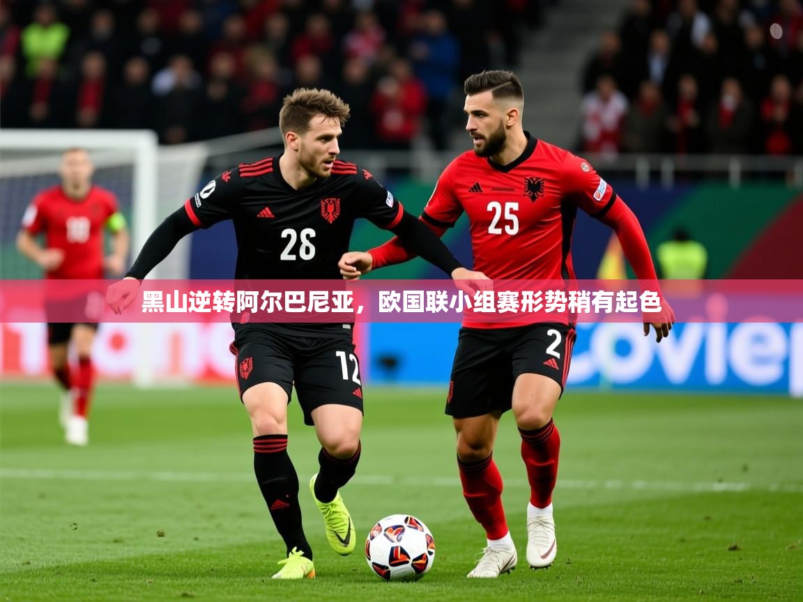 2025ued体育网页版黑山逆转阿尔巴尼亚,欧国联小组赛形势稍有起色 第2张