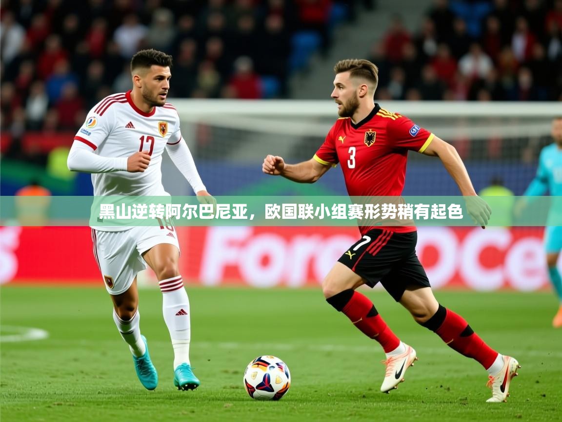 2025ued体育网页版黑山逆转阿尔巴尼亚,欧国联小组赛形势稍有起色 第3张