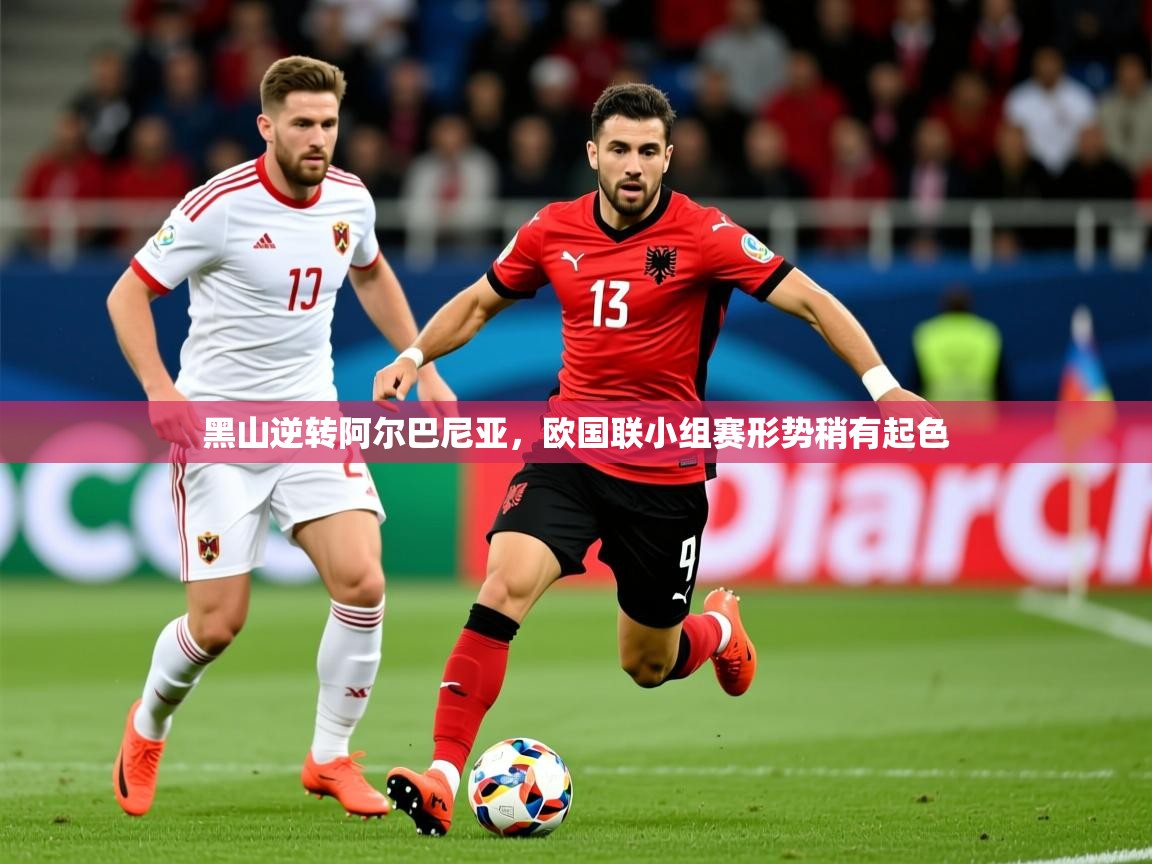2025ued体育网页版黑山逆转阿尔巴尼亚,欧国联小组赛形势稍有起色 第4张