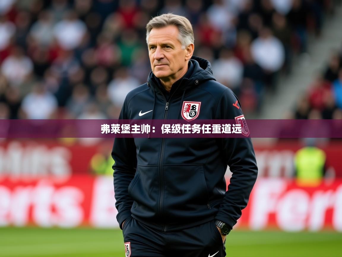 2025ued体育入口弗莱堡主帅：保级任务任重道远  第1张