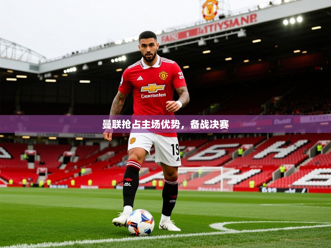 2025ued体育网页版登陆曼联抢占主场优势，备战决赛  第1张