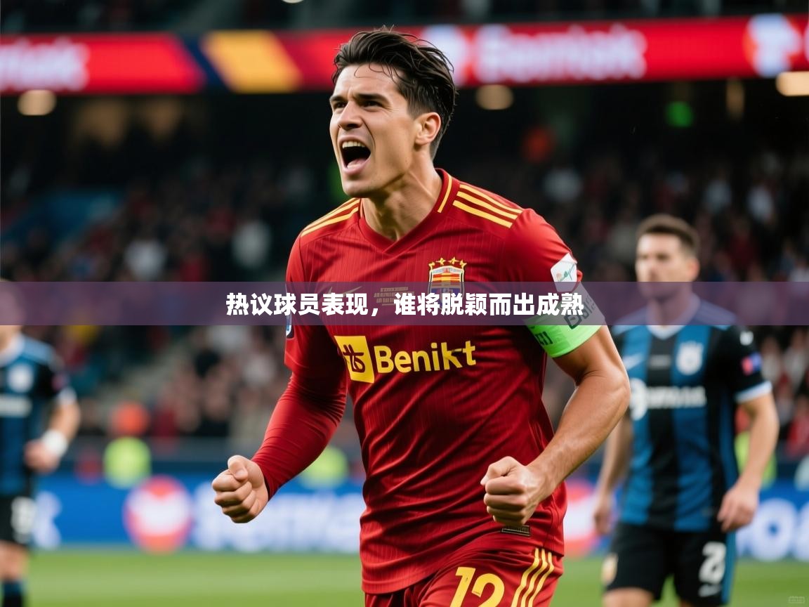 2025ued体育赛事热议球员表现，谁将脱颖而出成熟  第4张