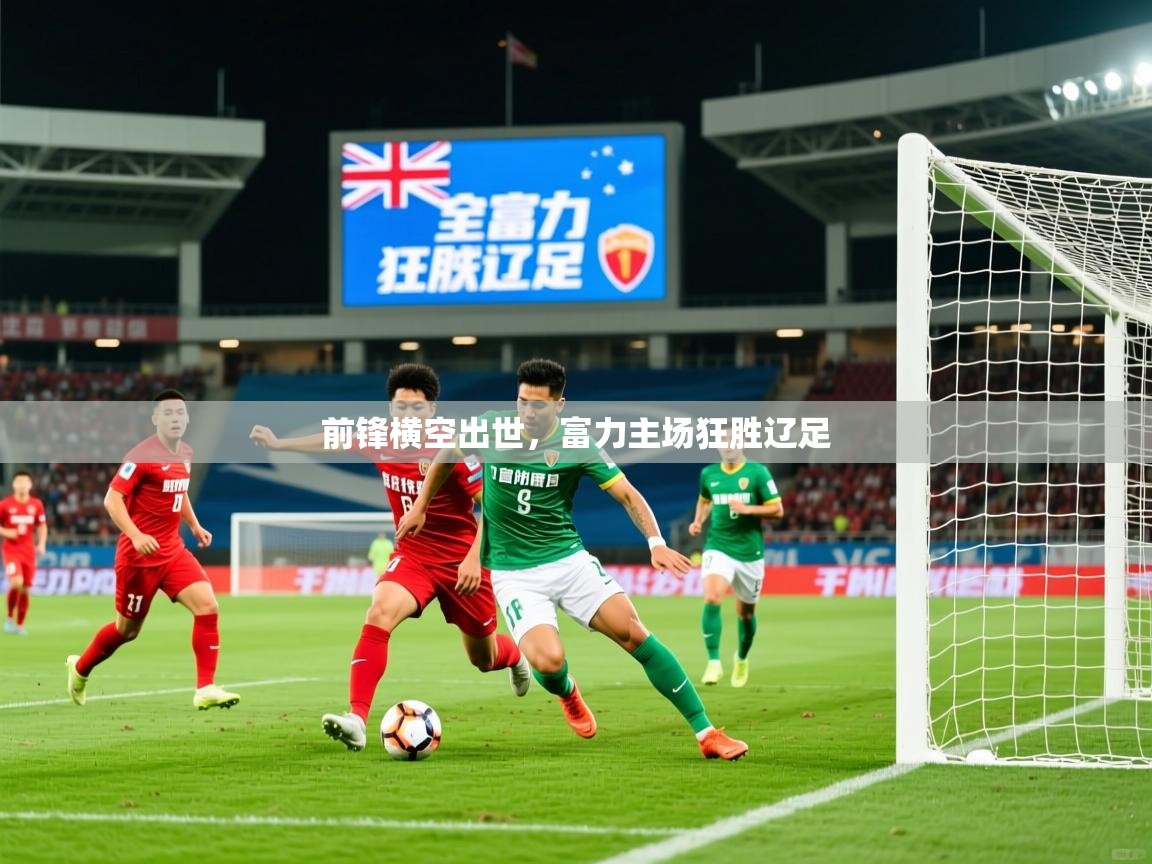 2025ued体育前锋横空出世，富力主场狂胜辽足  第2张