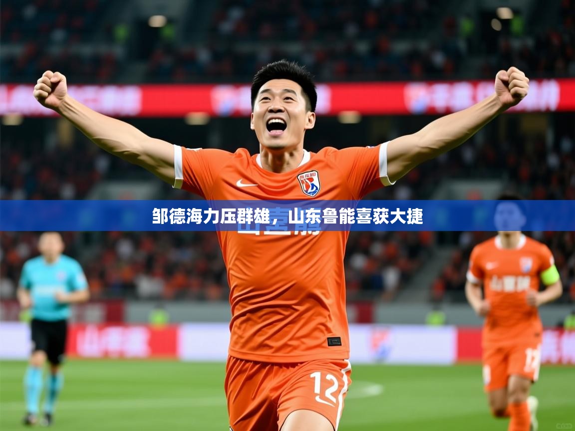 2026ued体育官网邹德海力压群雄，山东鲁能喜获大捷  第1张