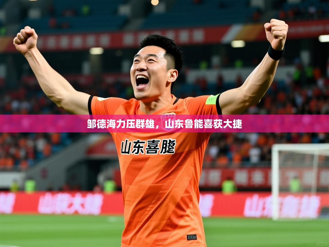 2026ued体育官网邹德海力压群雄，山东鲁能喜获大捷  第3张