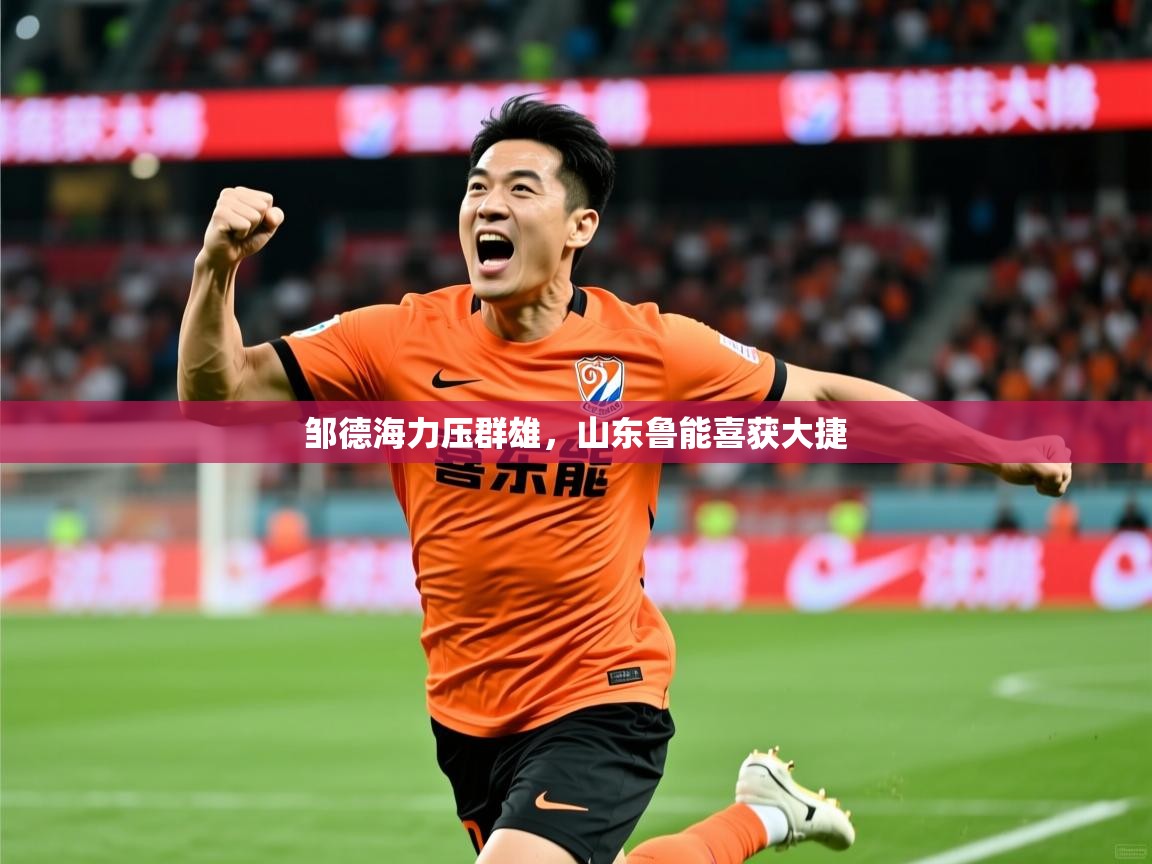 2026ued体育官网邹德海力压群雄，山东鲁能喜获大捷  第2张