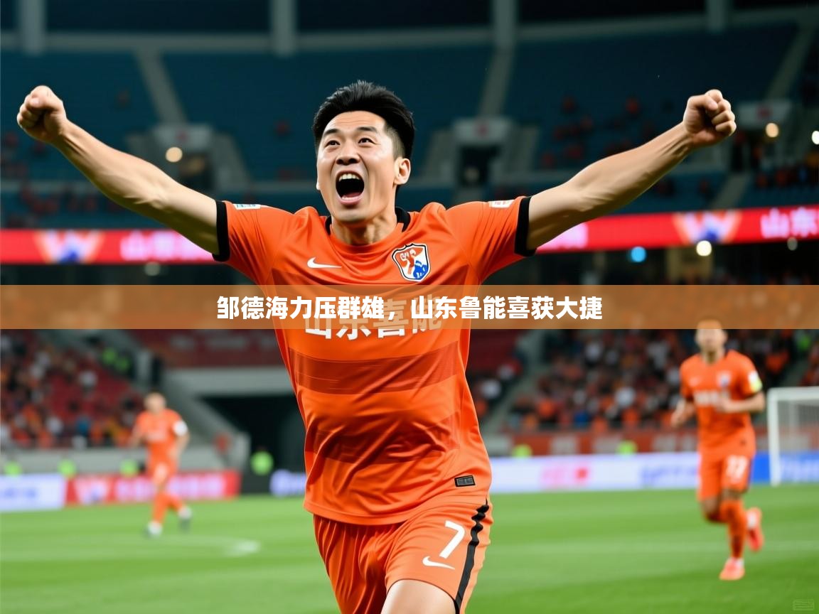 2026ued体育官网邹德海力压群雄，山东鲁能喜获大捷  第4张