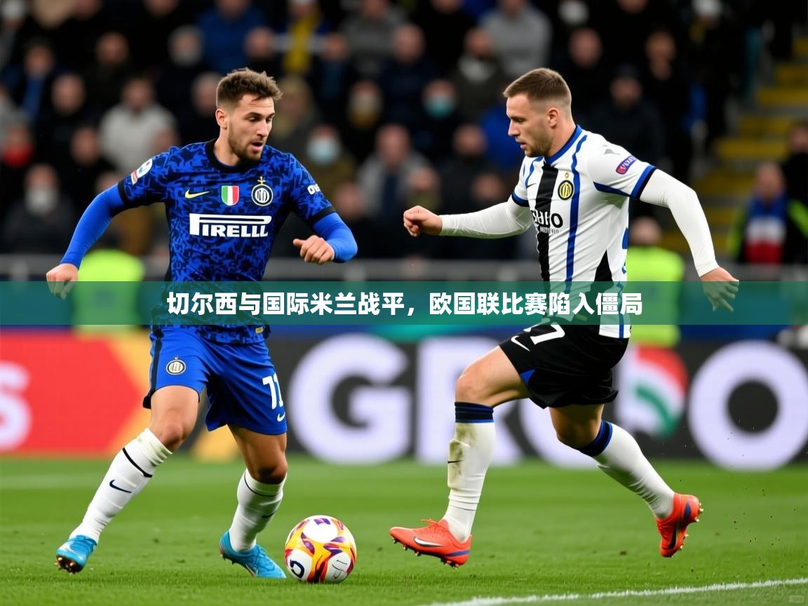 2026ued体育切尔西与国际米兰战平，欧国联比赛陷入僵局  第1张