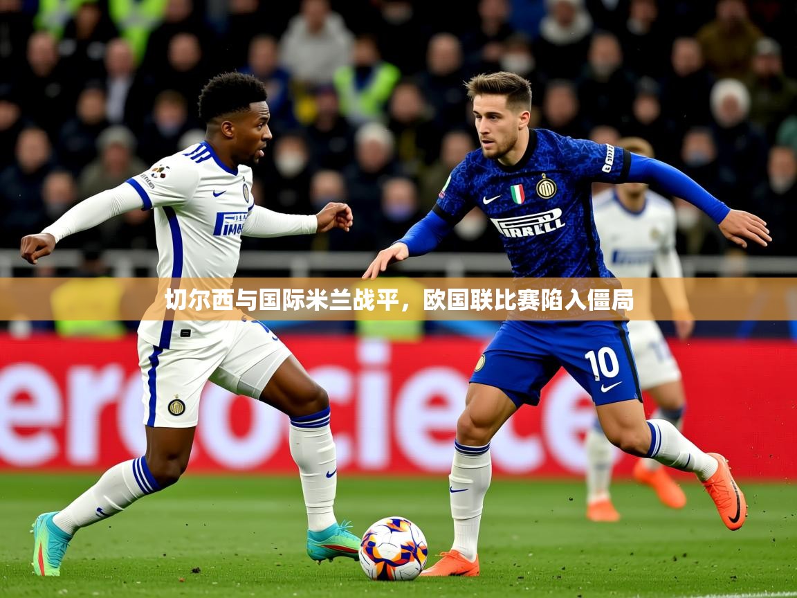 2026ued体育切尔西与国际米兰战平，欧国联比赛陷入僵局  第4张
